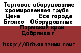 Торговое оборудование хромированная труба › Цена ­ 150 - Все города Бизнес » Оборудование   . Пермский край,Добрянка г.